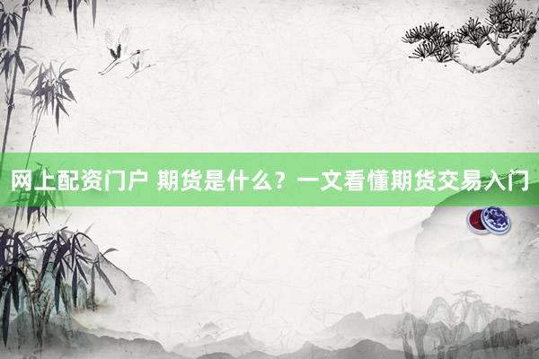网上配资门户 期货是什么？一文看懂期货交易入门