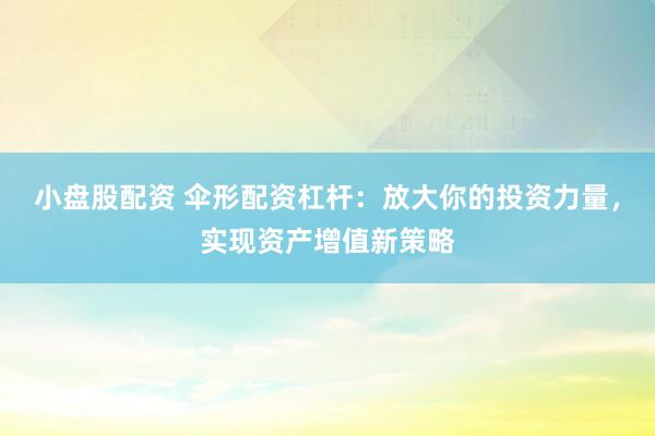 小盘股配资 伞形配资杠杆：放大你的投资力量，实现资产增值新策略