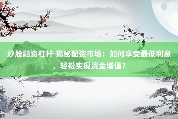 炒股融资杠杆 揭秘配资市场：如何享受最低利息，轻松实现资金增值？