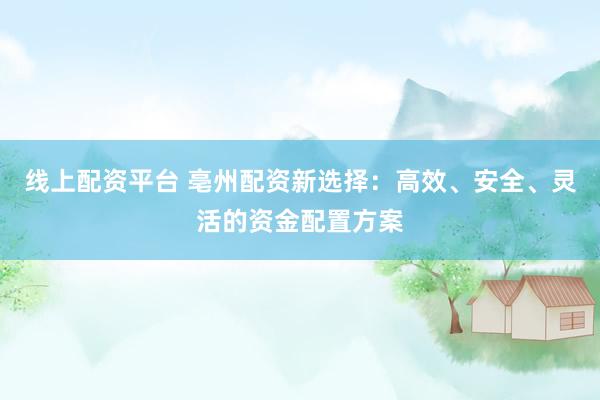 线上配资平台 亳州配资新选择：高效、安全、灵活的资金配置方案