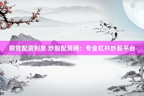 期货配资利息 炒股配资网：专业杠杆炒股平台