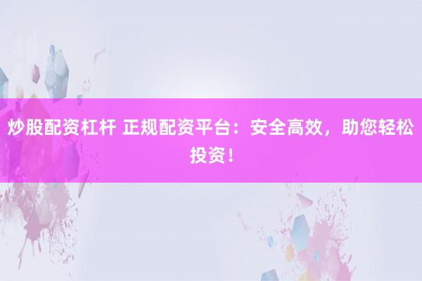 炒股配资杠杆 正规配资平台：安全高效，助您轻松投资！