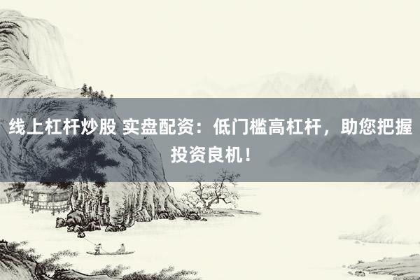 线上杠杆炒股 实盘配资：低门槛高杠杆，助您把握投资良机！