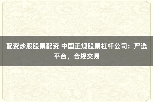 配资炒股股票配资 中国正规股票杠杆公司：严选平台，合规交易