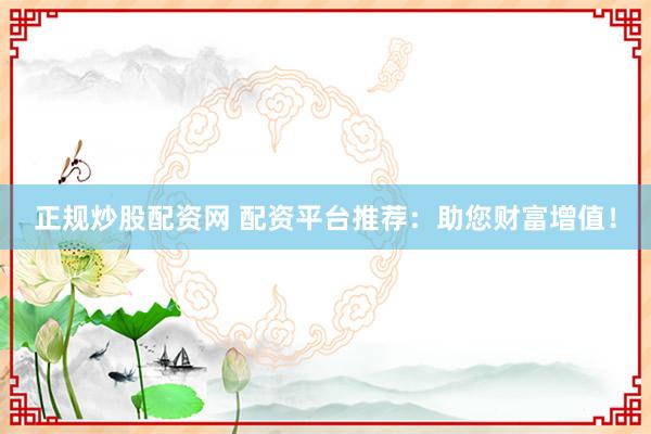 正规炒股配资网 配资平台推荐：助您财富增值！