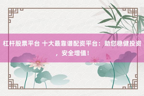 杠杆股票平台 十大最靠谱配资平台：助您稳健投资，安全增值！