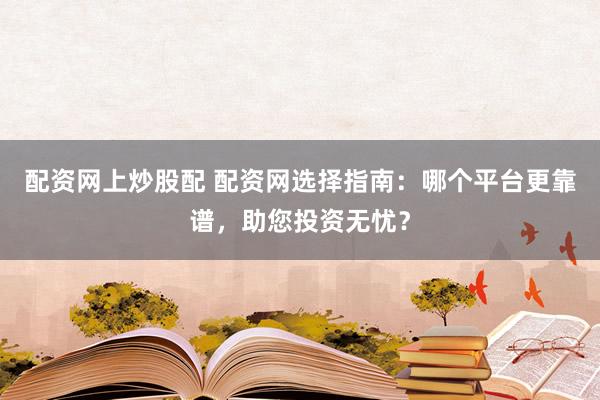 配资网上炒股配 配资网选择指南：哪个平台更靠谱，助您投资无忧？