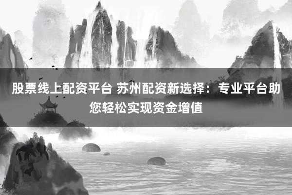 股票线上配资平台 苏州配资新选择：专业平台助您轻松实现资金增值