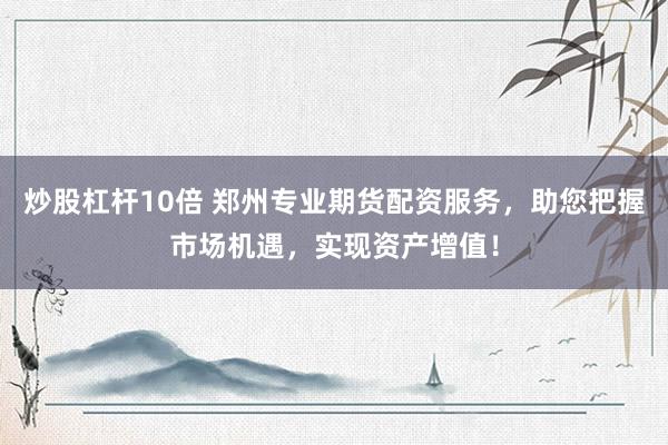 炒股杠杆10倍 郑州专业期货配资服务，助您把握市场机遇，实现资产增值！
