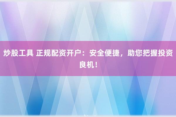 炒股工具 正规配资开户：安全便捷，助您把握投资良机！