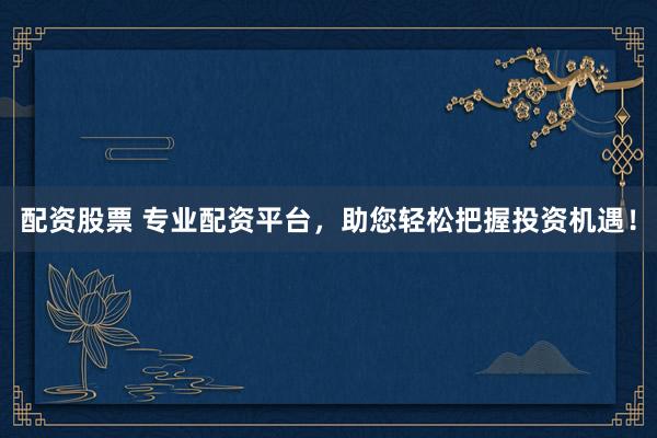 配资股票 专业配资平台，助您轻松把握投资机遇！