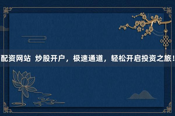 配资网站  炒股开户，极速通道，轻松开启投资之旅！