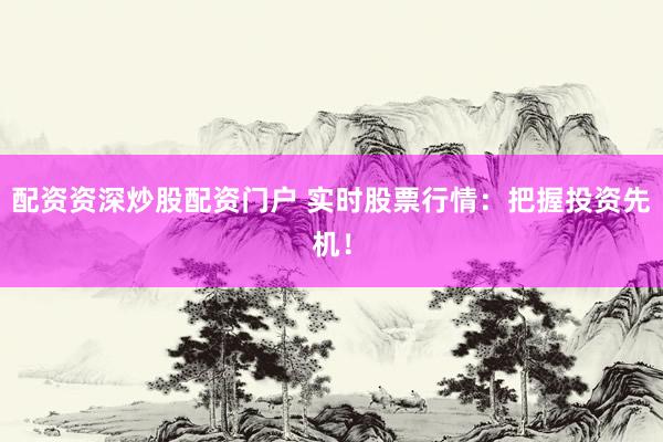 配资资深炒股配资门户 实时股票行情：把握投资先机！