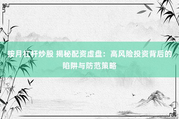 按月杠杆炒股 揭秘配资虚盘：高风险投资背后的陷阱与防范策略