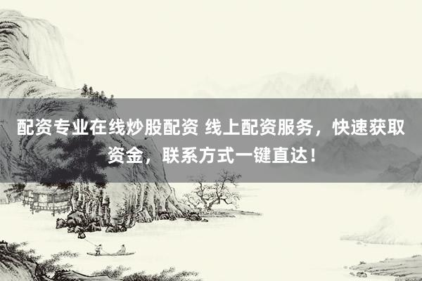 配资专业在线炒股配资 线上配资服务，快速获取资金，联系方式一键直达！