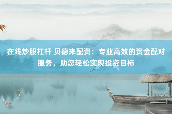 在线炒股杠杆 贝德来配资：专业高效的资金配对服务，助您轻松实现投资目标