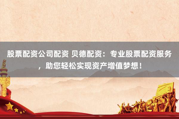 股票配资公司配资 贝德配资：专业股票配资服务，助您轻松实现资产增值梦想！