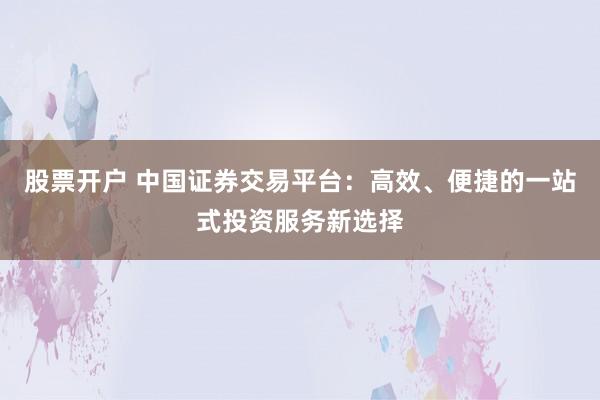 股票开户 中国证券交易平台：高效、便捷的一站式投资服务新选择