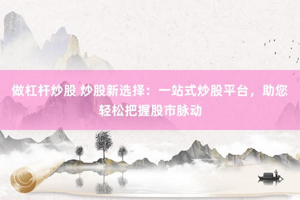 做杠杆炒股 炒股新选择：一站式炒股平台，助您轻松把握股市脉动