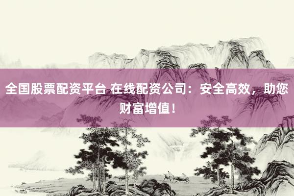 全国股票配资平台 在线配资公司：安全高效，助您财富增值！