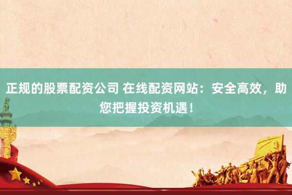 正规的股票配资公司 在线配资网站：安全高效，助您把握投资机遇！