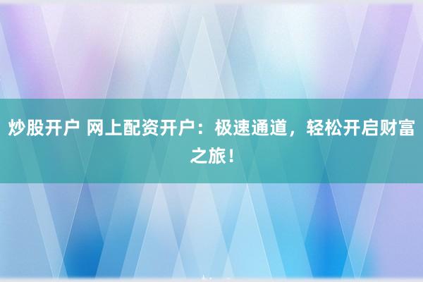 炒股开户 网上配资开户：极速通道，轻松开启财富之旅！