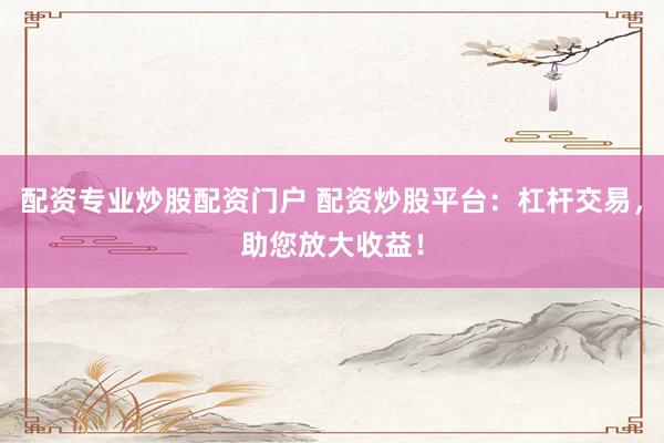 配资专业炒股配资门户 配资炒股平台：杠杆交易，助您放大收益！