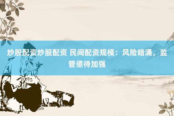 炒股配资炒股配资 民间配资规模：风险暗涌，监管亟待加强