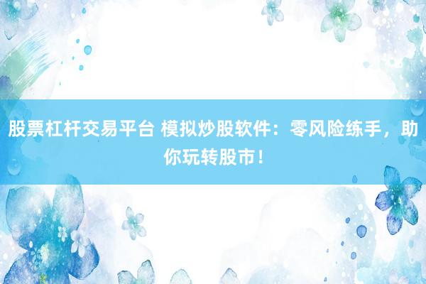 股票杠杆交易平台 模拟炒股软件：零风险练手，助你玩转股市！