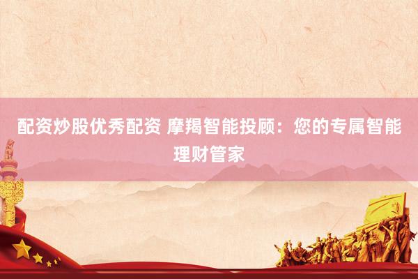 配资炒股优秀配资 摩羯智能投顾：您的专属智能理财管家