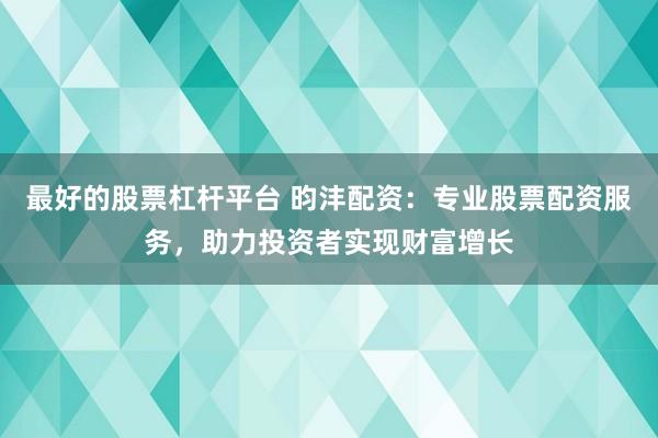 最好的股票杠杆平台 昀沣配资：专业股票配资服务，助力投资者实现财富增长