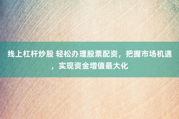 线上杠杆炒股 轻松办理股票配资，把握市场机遇，实现资金增值最大化