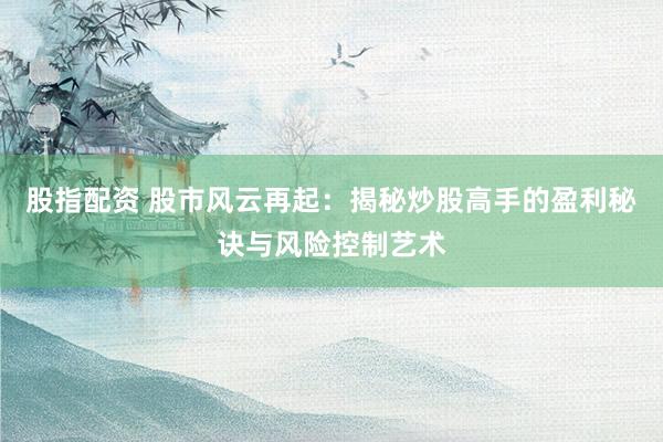 股指配资 股市风云再起：揭秘炒股高手的盈利秘诀与风险控制艺术
