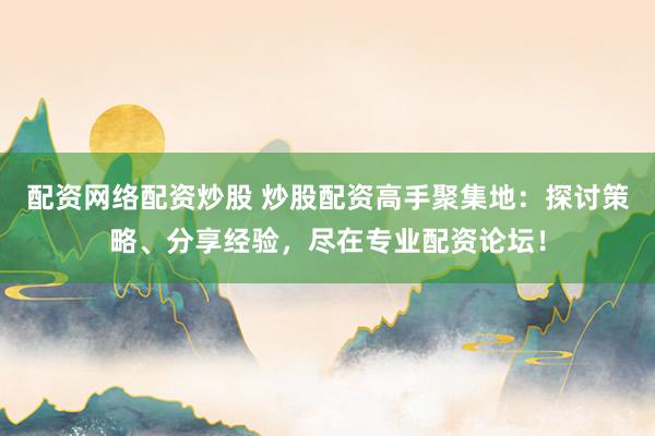 配资网络配资炒股 炒股配资高手聚集地：探讨策略、分享经验，尽在专业配资论坛！
