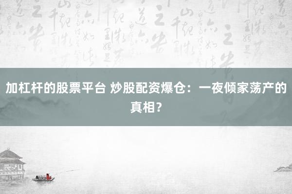 加杠杆的股票平台 炒股配资爆仓：一夜倾家荡产的真相？