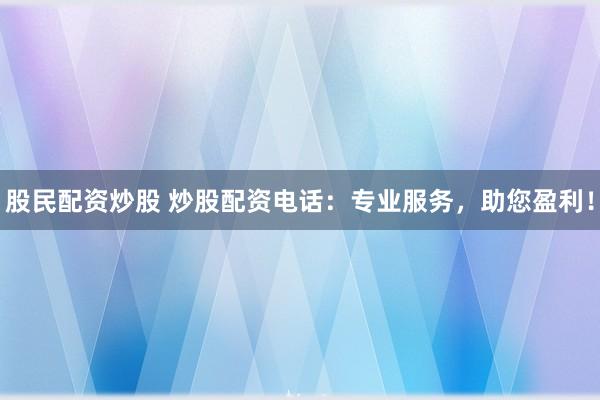 股民配资炒股 炒股配资电话：专业服务，助您盈利！