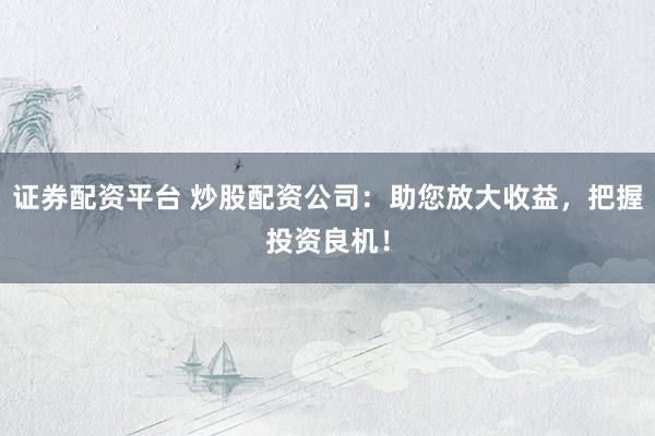 证券配资平台 炒股配资公司：助您放大收益，把握投资良机！