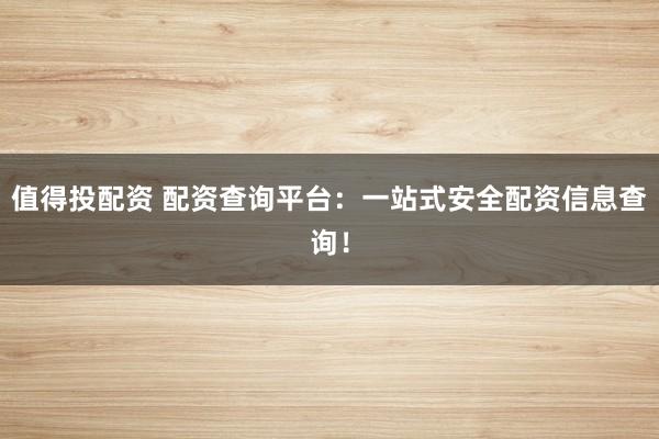 值得投配资 配资查询平台：一站式安全配资信息查询！