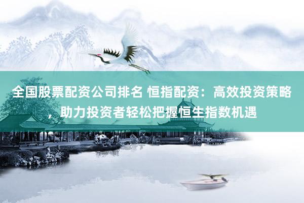 全国股票配资公司排名 恒指配资：高效投资策略，助力投资者轻松把握恒生指数机遇