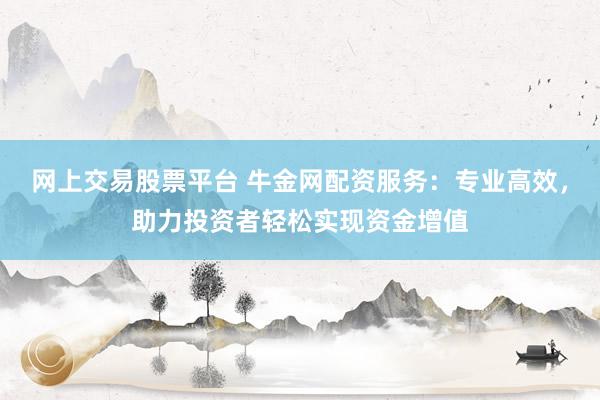 网上交易股票平台 牛金网配资服务：专业高效，助力投资者轻松实现资金增值