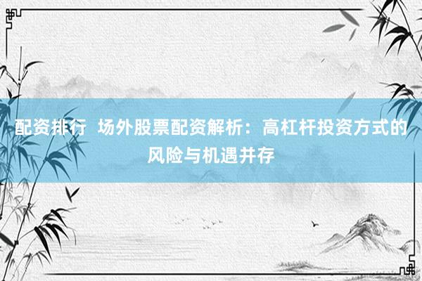 配资排行  场外股票配资解析：高杠杆投资方式的风险与机遇并存