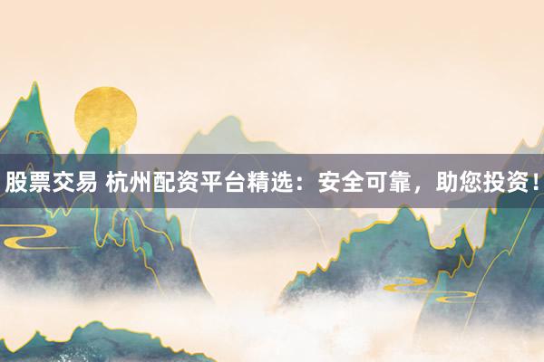 股票交易 杭州配资平台精选：安全可靠，助您投资！