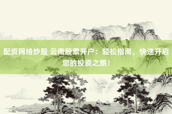 配资网络炒股 云南股票开户：轻松指南，快速开启您的投资之旅！