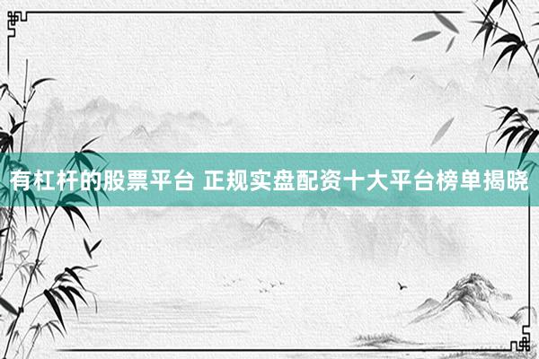 有杠杆的股票平台 正规实盘配资十大平台榜单揭晓