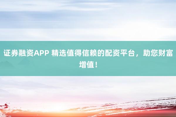 证券融资APP 精选值得信赖的配资平台，助您财富增值！