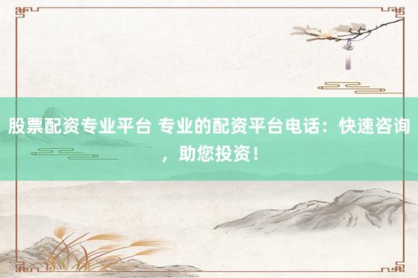 股票配资专业平台 专业的配资平台电话：快速咨询，助您投资！