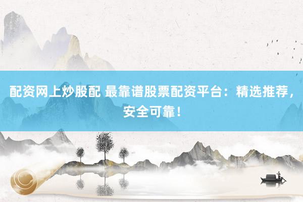 配资网上炒股配 最靠谱股票配资平台：精选推荐，安全可靠！
