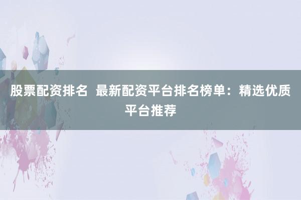 股票配资排名  最新配资平台排名榜单：精选优质平台推荐