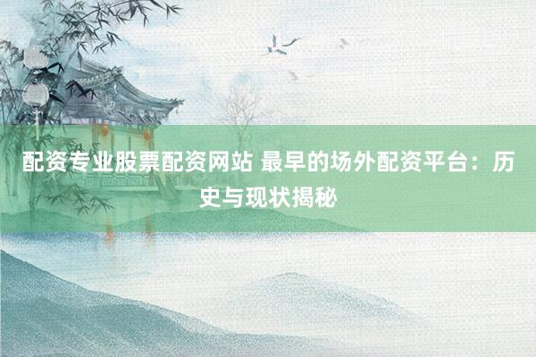 配资专业股票配资网站 最早的场外配资平台：历史与现状揭秘