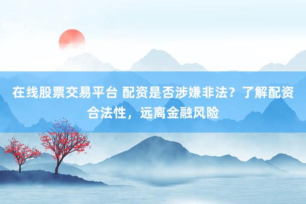 在线股票交易平台 配资是否涉嫌非法？了解配资合法性，远离金融风险